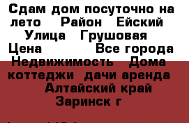 Сдам дом посуточно на лето. › Район ­ Ейский › Улица ­ Грушовая › Цена ­ 3 000 - Все города Недвижимость » Дома, коттеджи, дачи аренда   . Алтайский край,Заринск г.